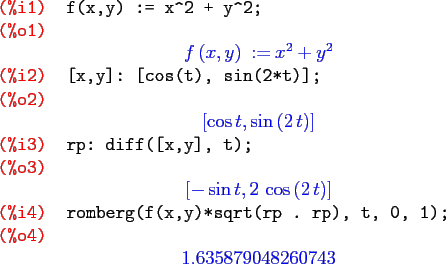 \begin{maximasession}
f(x,y) := x^2 + y^2;
[x,y]: [cos(t), sin(2*t)];
rp: diff([...
...x,y)*sqrt(rp . rp), t, 0, 1); \\
\o4. 1.635879048260743 \\
\end{maximasession}