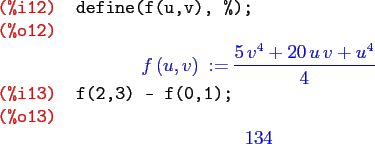 \begin{maximasession}
define(f(u,v), %);
f(2,3) - f(0,1);
\maximaoutput*
\i12. d...
...v+u^4}\over{4}} \\
\i13. f(2,3) - f(0,1); \\
\o13. 134 \\
\end{maximasession}