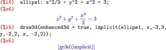 \begin{maximasession}
ellips1: x^2/3 + y^2 + z^2 = 3;
draw3d(enhanced3d = true, ...
...eft[ \mathrm{gr3d}\left(\mathrm{implicit}\right) \right] \\
\end{maximasession}