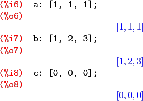 \begin{maximasession}
a: [1, 1, 1];
b: [1, 2, 3];
c: [0, 0, 0];
\maximaoutput*
\...
...\\
\i8. c: [0, 0, 0]; \\
\o8. \left[ 0 , 0 , 0 \right] \\
\end{maximasession}