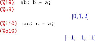 \begin{maximasession}
ab: b - a;
ac: c - a;
\maximaoutput*
\i9. ab: b - a; \\
\...
...
\i10. ac: c - a; \\
\o10. \left[ -1 , -1 , -1 \right] \\
\end{maximasession}
