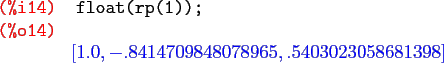 \begin{maximasession}
float(rp(1));
\maximaoutput*
\i14. float(rp(1)); \\
\o14....
...ft[ 1.0 , -.8414709848078965 , .5403023058681398 \right] \\
\end{maximasession}