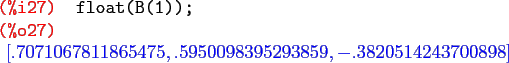 \begin{maximasession}
float(B(1));
\maximaoutput*
\i27. float(B(1)); \\
\o27. \...
...1865475 , .5950098395293859 , -.3820514243700898 \right] \\
\end{maximasession}