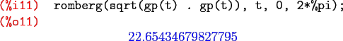 \begin{maximasession}
romberg(sqrt(gp(t) . gp(t)), t, 0, 2*%pi);
\maximaoutput*
...
...p(t) . gp(t)), t, 0, 2*%pi); \\
\o11. 22.65434679827795 \\
\end{maximasession}