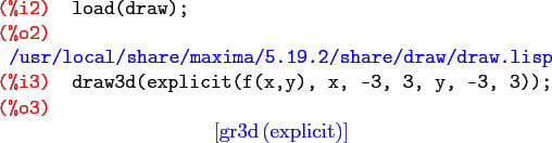 \begin{maximasession}
load(draw);
draw3d(explicit(f(x,y), x, -3, 3, y, -3, 3));
...
...eft[ \mathrm{gr3d}\left(\mathrm{explicit}\right) \right] \\
\end{maximasession}